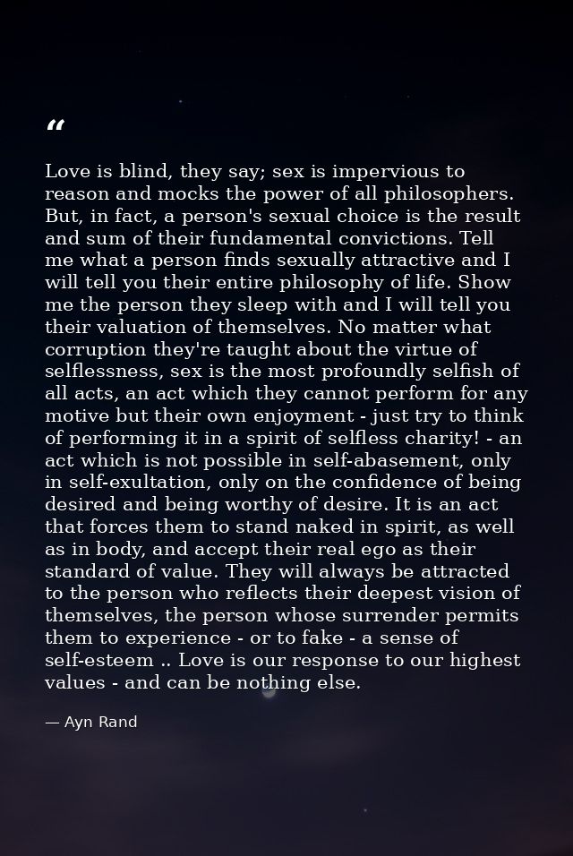 Love is blind, they say; sex is impervious to reason and mocks the power of all philosophers. But, in fact, a person's s — Ayn Rand