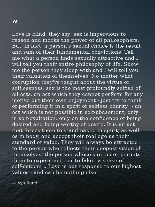 Love is blind, they say; sex is impervious to reason and mocks the power of all philosophers. But, in fact, a person's s — Ayn Rand