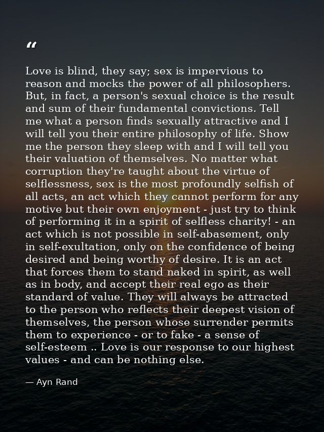 Love is blind, they say; sex is impervious to reason and mocks the power of all philosophers. But, in fact, a person's s — Ayn Rand