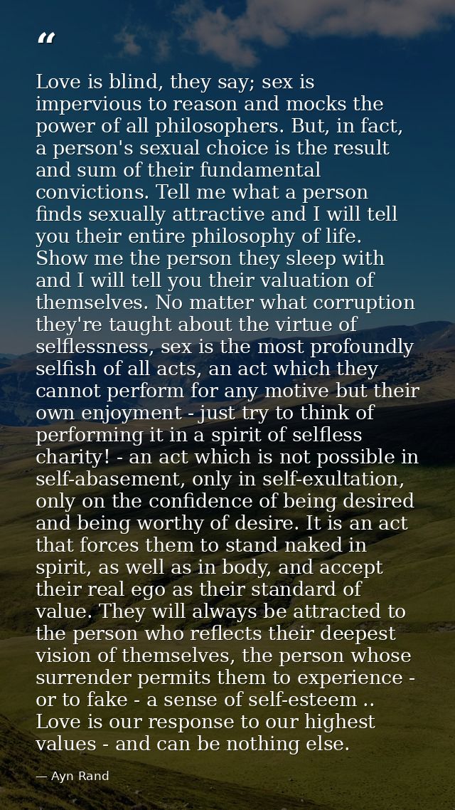 Love is blind, they say; sex is impervious to reason and mocks the power of all philosophers. But, in fact, a person's s — Ayn Rand