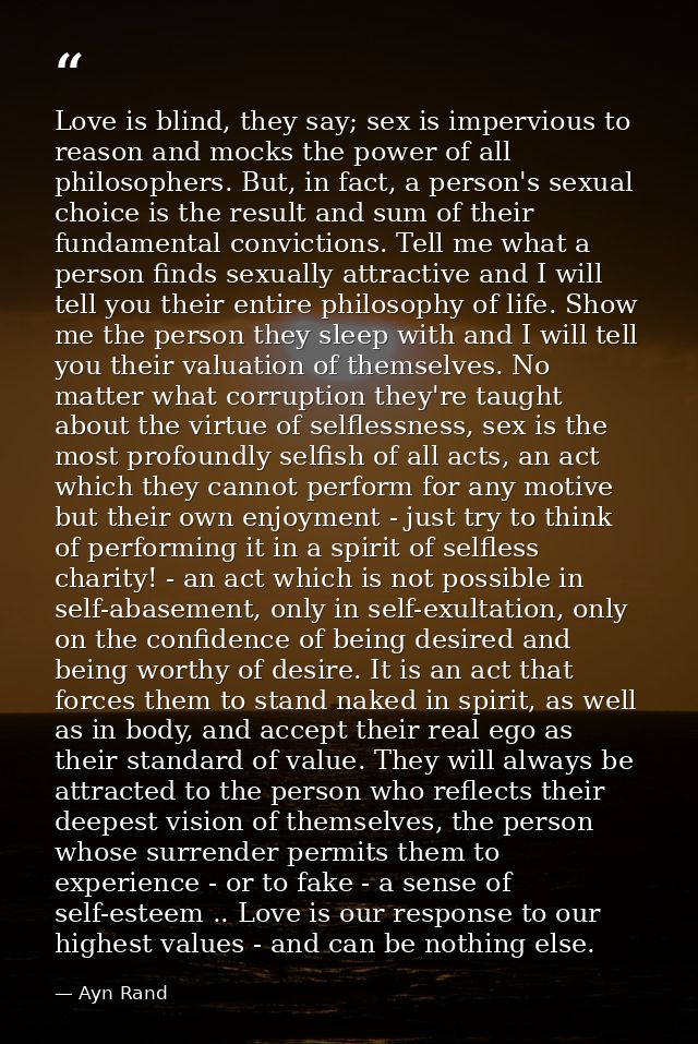 Love is blind, they say; sex is impervious to reason and mocks the power of all philosophers. But, in fact, a person's s — Ayn Rand