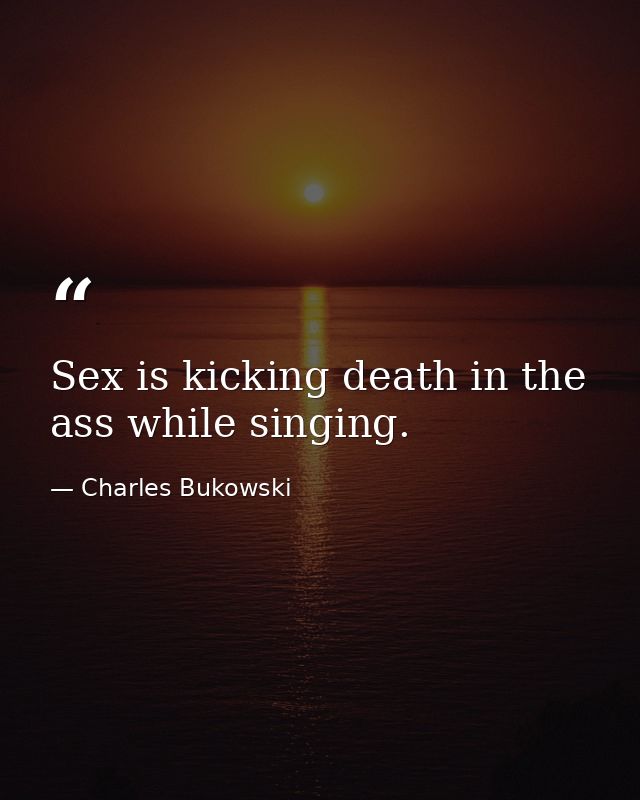 Sex is kicking death in the ass while singing. — Charles Bukowski