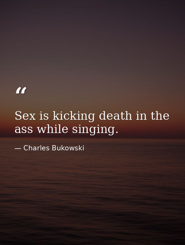 Sex is kicking death in the ass while singing. — Charles Bukowski