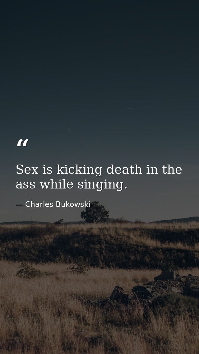 Sex is kicking death in the ass while singing. — Charles Bukowski