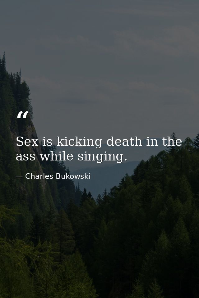 Sex is kicking death in the ass while singing. — Charles Bukowski