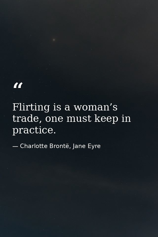 Flirting is a woman’s trade, one must keep in practice. — Charlotte Brontë, Jane Eyre