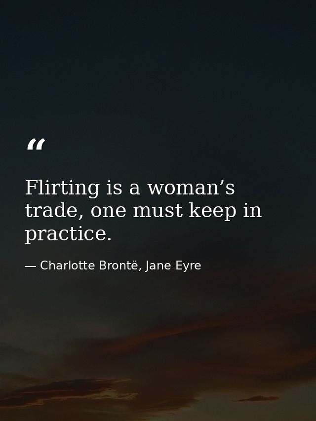 Flirting is a woman’s trade, one must keep in practice. — Charlotte Brontë, Jane Eyre