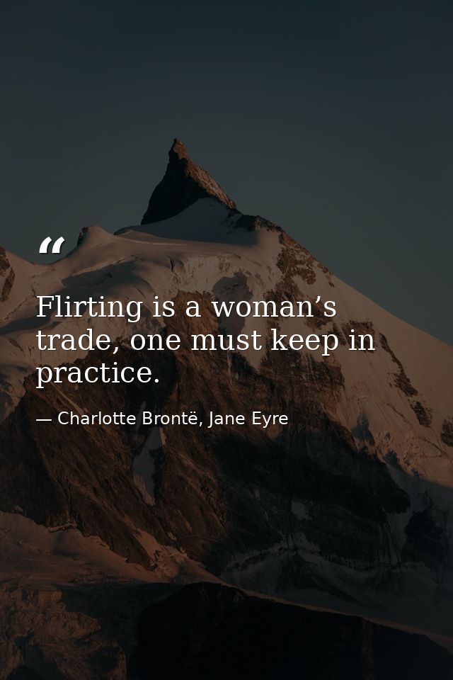 Flirting is a woman’s trade, one must keep in practice. — Charlotte Brontë, Jane Eyre