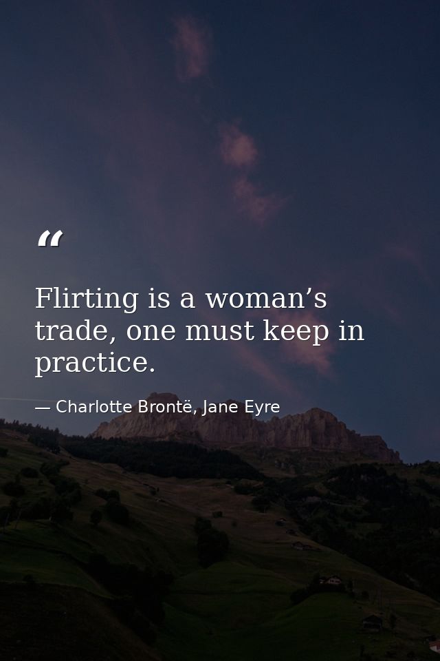 Flirting is a woman’s trade, one must keep in practice. — Charlotte Brontë, Jane Eyre