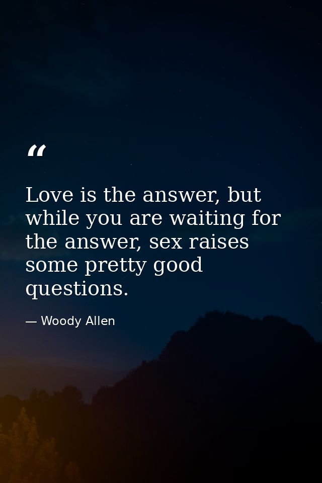 Love is the answer, but while you are waiting for the answer, sex raises some pretty good questions. — Woody Allen