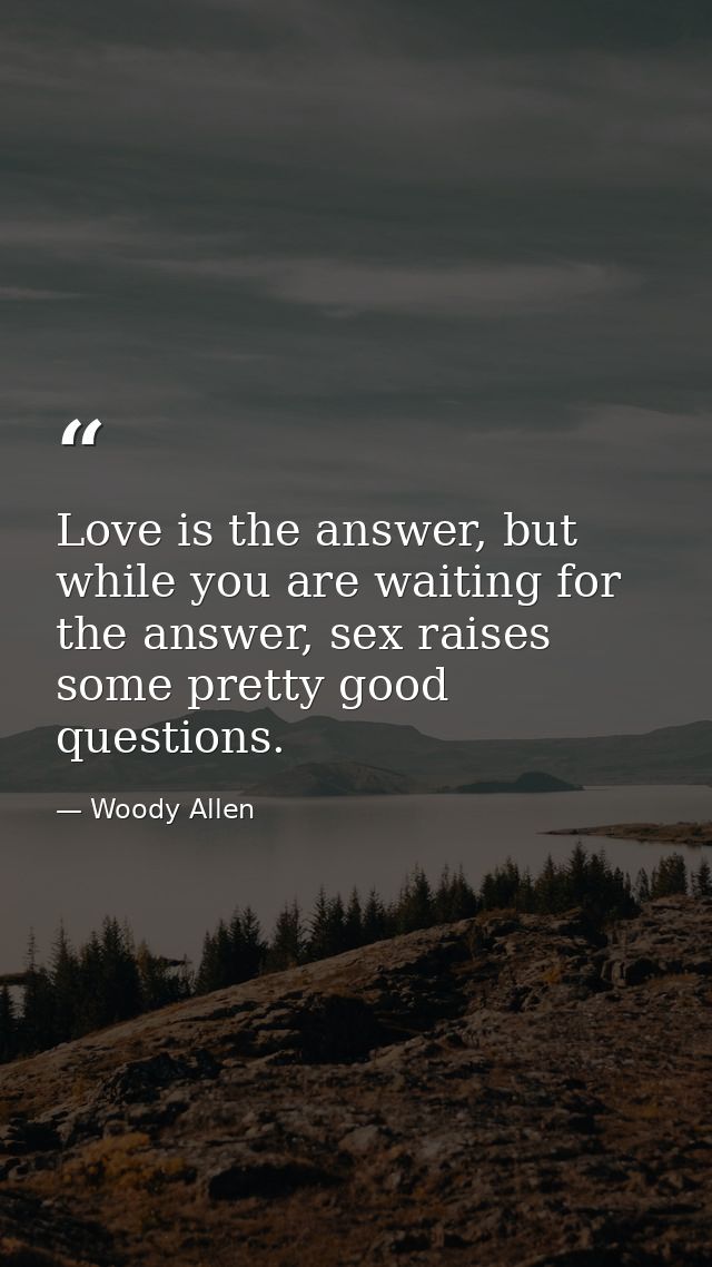 Love is the answer, but while you are waiting for the answer, sex raises some pretty good questions. — Woody Allen