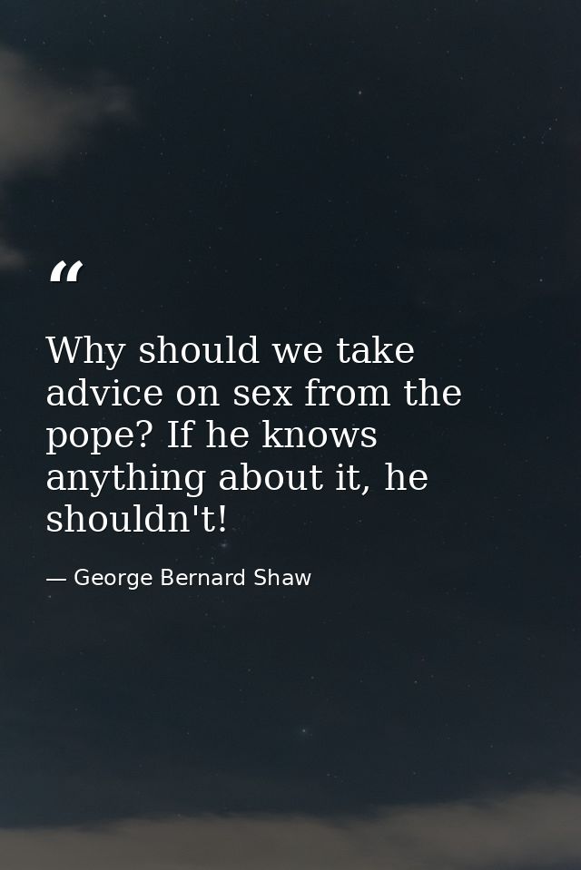 Why should we take advice on sex from the pope? If he knows anything about it, he shouldn't! — George Bernard Shaw