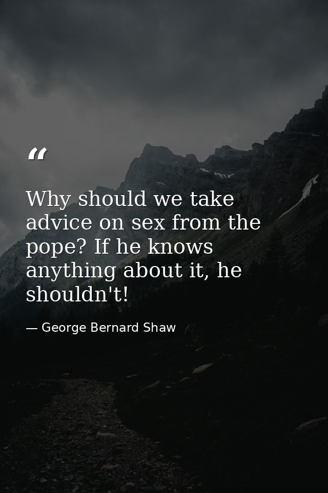 Why should we take advice on sex from the pope? If he knows anything about it, he shouldn't! — George Bernard Shaw