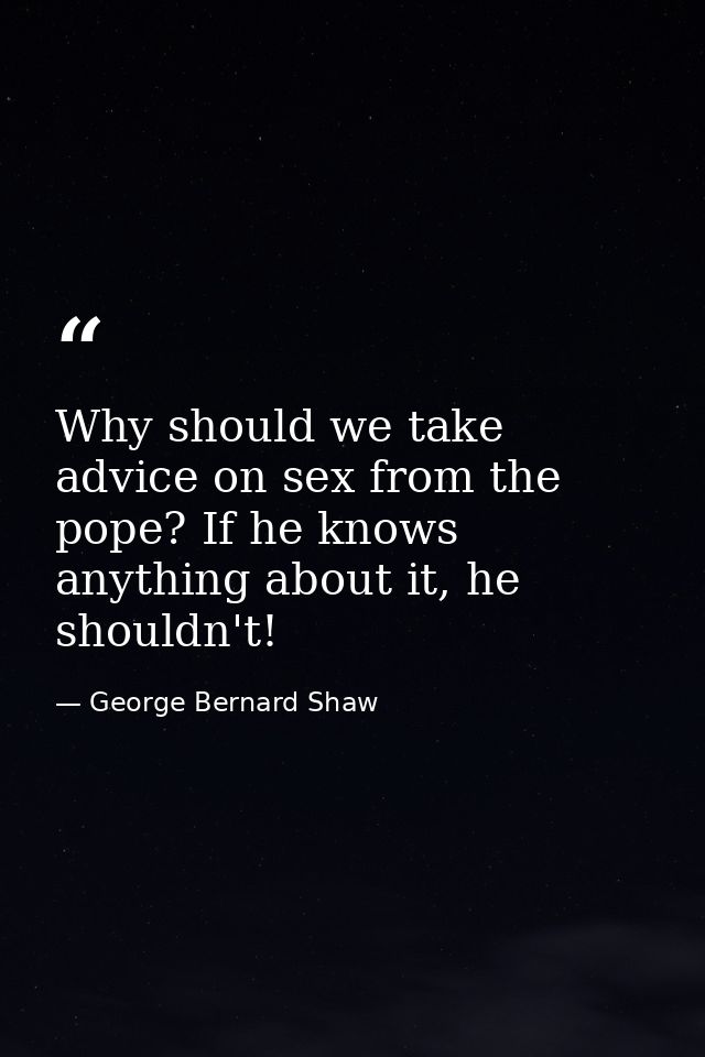 Why should we take advice on sex from the pope? If he knows anything about it, he shouldn't! — George Bernard Shaw