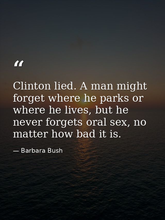 Clinton lied. A man might forget where he parks or where he lives, but he never forgets oral sex, no matter how bad it i — Barbara Bush
