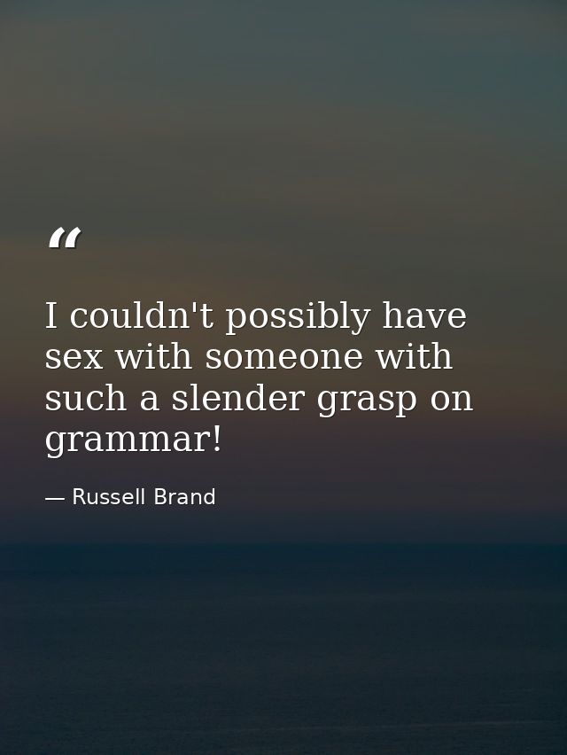 I couldn't possibly have sex with someone with such a slender grasp on grammar! — Russell Brand