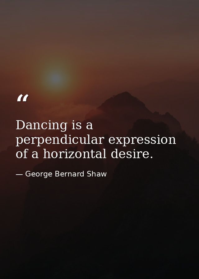 Dancing is a perpendicular expression of a horizontal desire. — George Bernard Shaw