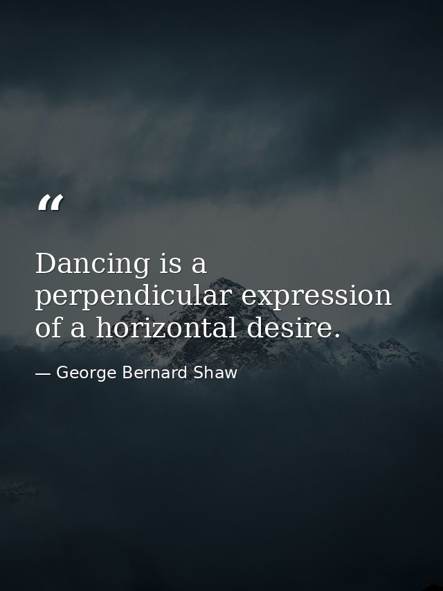 Dancing is a perpendicular expression of a horizontal desire. — George Bernard Shaw