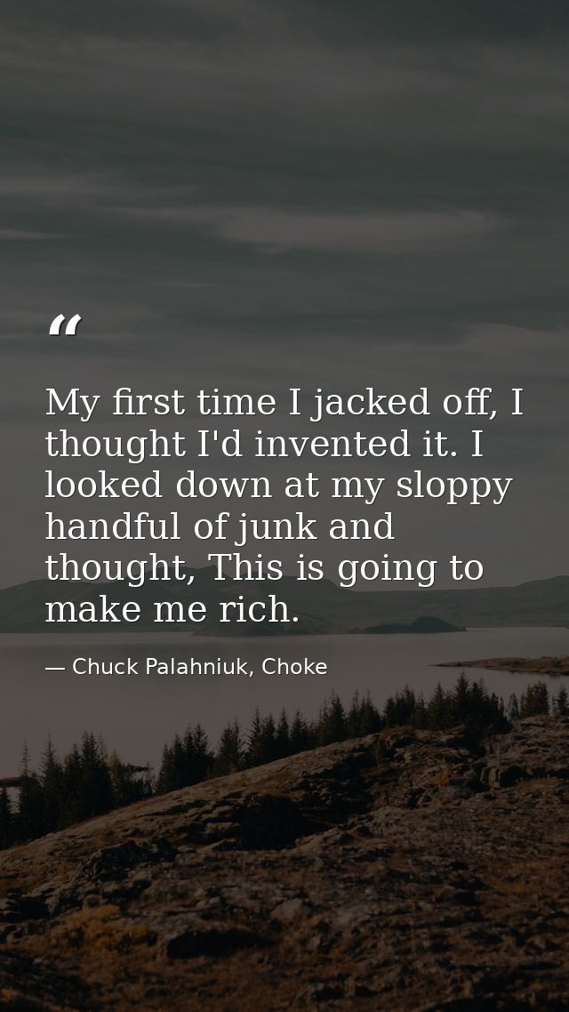 My first time I jacked off, I thought I'd invented it. I looked down at my sloppy handful of junk and thought, This is g — Chuck Palahniuk, Choke