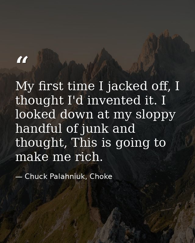 My first time I jacked off, I thought I'd invented it. I looked down at my sloppy handful of junk and thought, This is g — Chuck Palahniuk, Choke