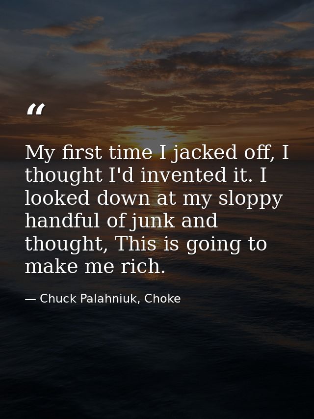 My first time I jacked off, I thought I'd invented it. I looked down at my sloppy handful of junk and thought, This is g — Chuck Palahniuk, Choke