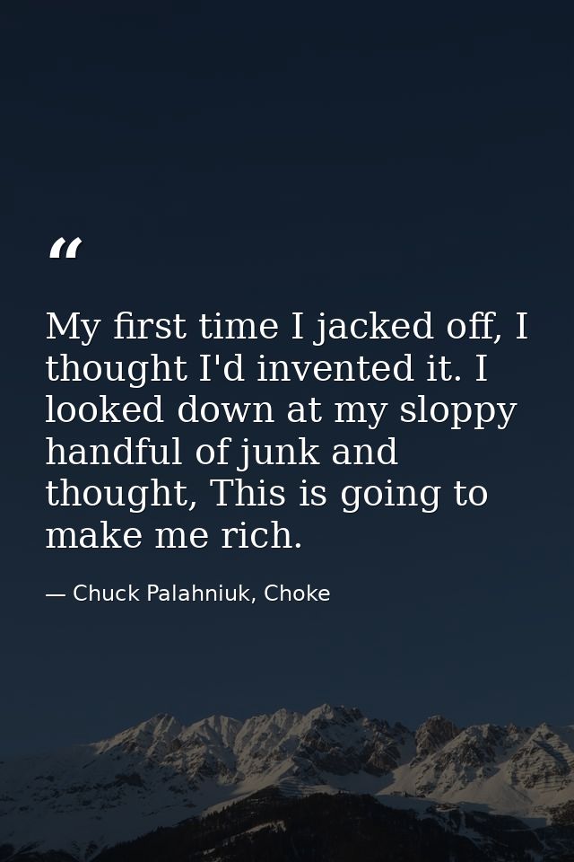 My first time I jacked off, I thought I'd invented it. I looked down at my sloppy handful of junk and thought, This is g — Chuck Palahniuk, Choke