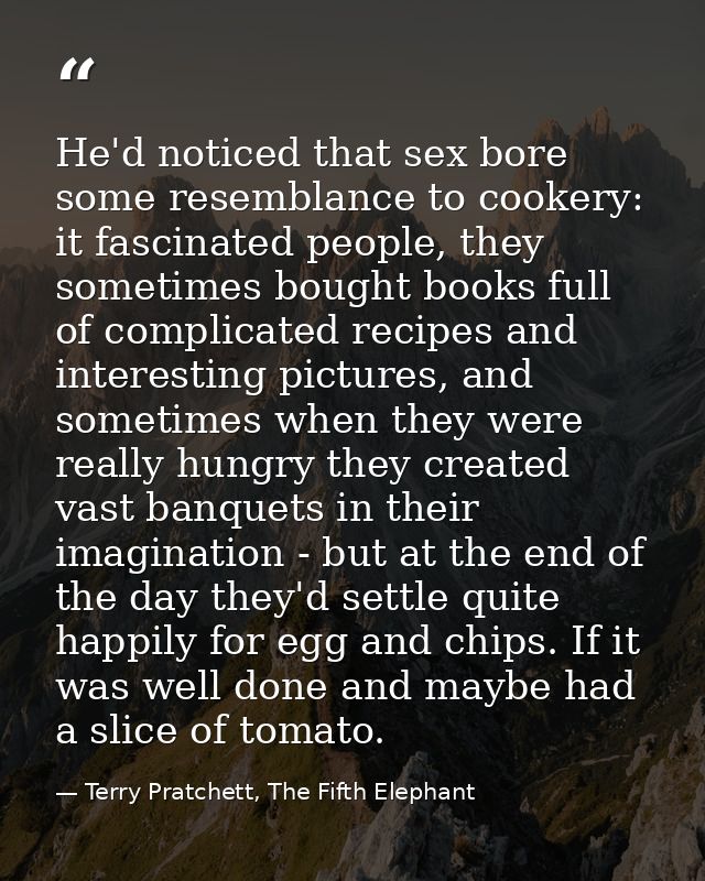 He'd noticed that sex bore some resemblance to cookery: it fascinated people, they sometimes bought books full of compli — Terry Pratchett, The Fifth Elephant