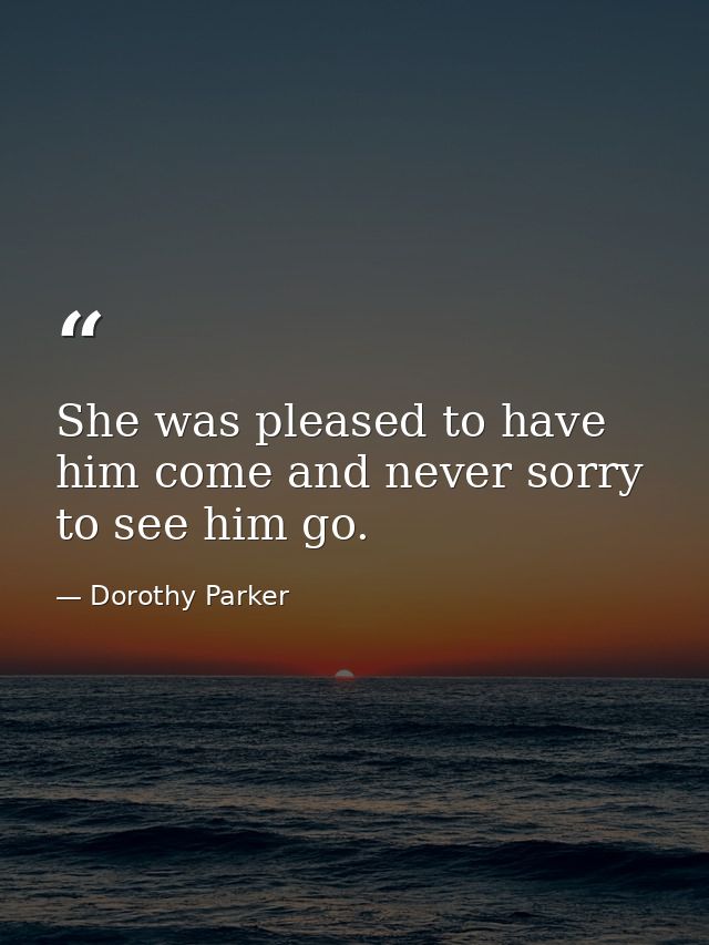 She was pleased to have him come and never sorry to see him go. — Dorothy Parker