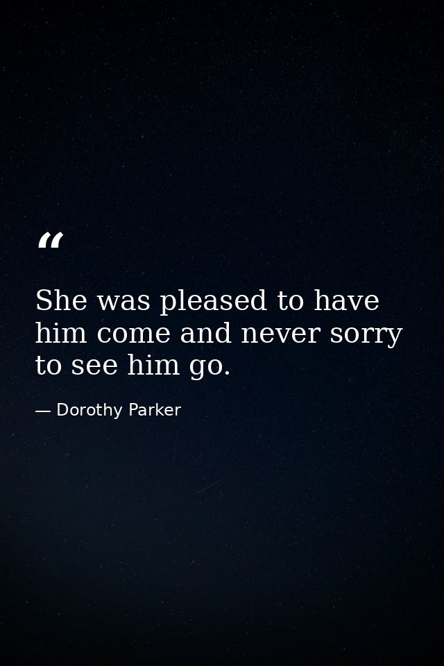She was pleased to have him come and never sorry to see him go. — Dorothy Parker