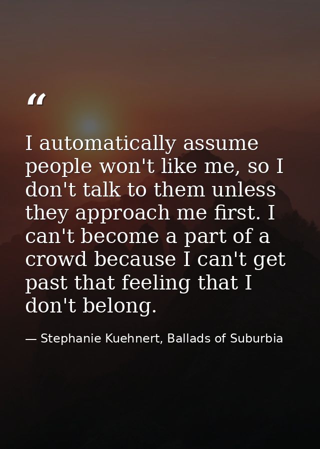 I automatically assume people won't like me, so I don't talk to them unless they approach me first. I can't become a par — Stephanie Kuehnert, Ballads of Suburbia
