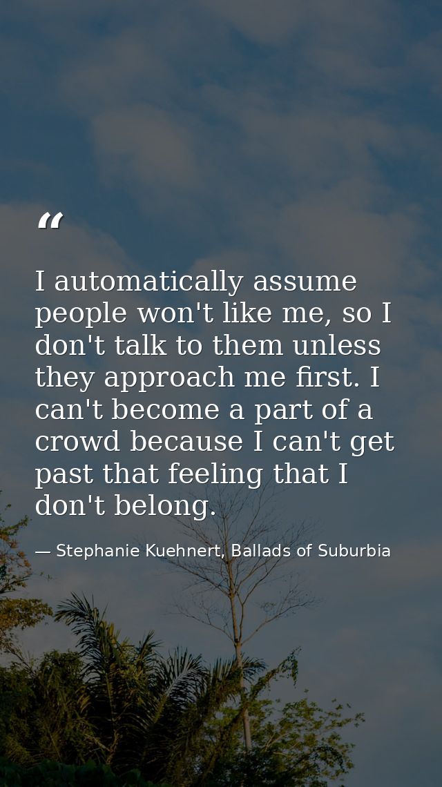 I automatically assume people won't like me, so I don't talk to them unless they approach me first. I can't become a par — Stephanie Kuehnert, Ballads of Suburbia