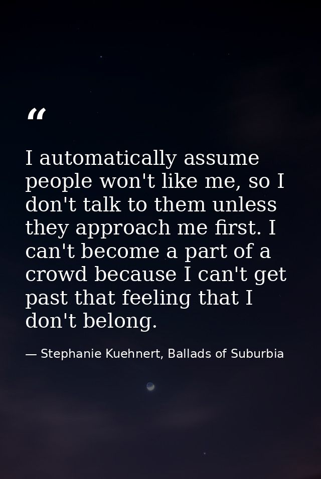 I automatically assume people won't like me, so I don't talk to them unless they approach me first. I can't become a par — Stephanie Kuehnert, Ballads of Suburbia