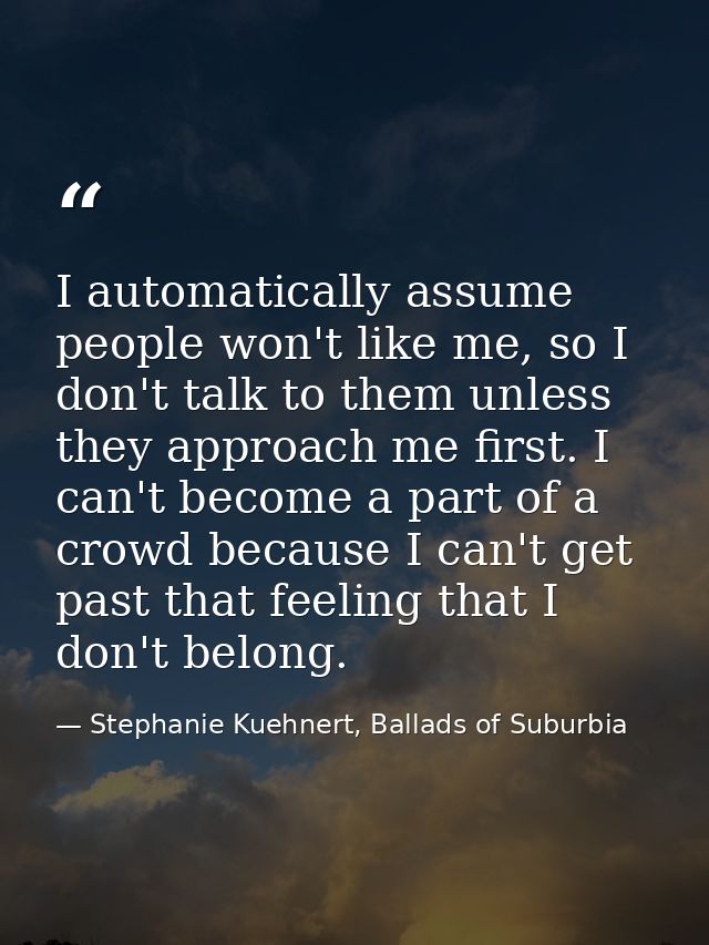 I automatically assume people won't like me, so I don't talk to them unless they approach me first. I can't become a par — Stephanie Kuehnert, Ballads of Suburbia