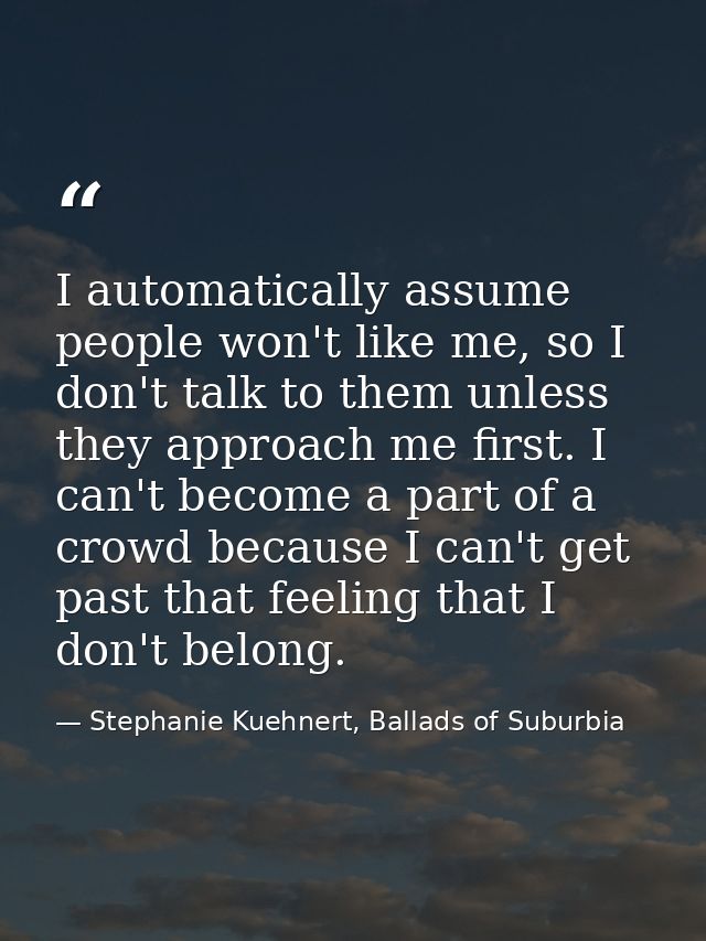I automatically assume people won't like me, so I don't talk to them unless they approach me first. I can't become a par — Stephanie Kuehnert, Ballads of Suburbia