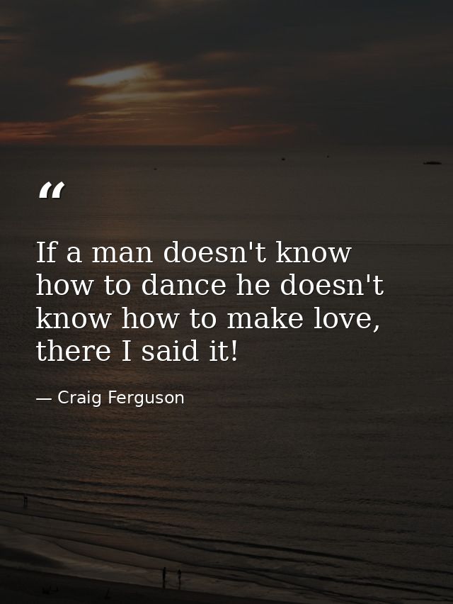 If a man doesn't know how to dance he doesn't know how to make love, there I said it! — Craig Ferguson