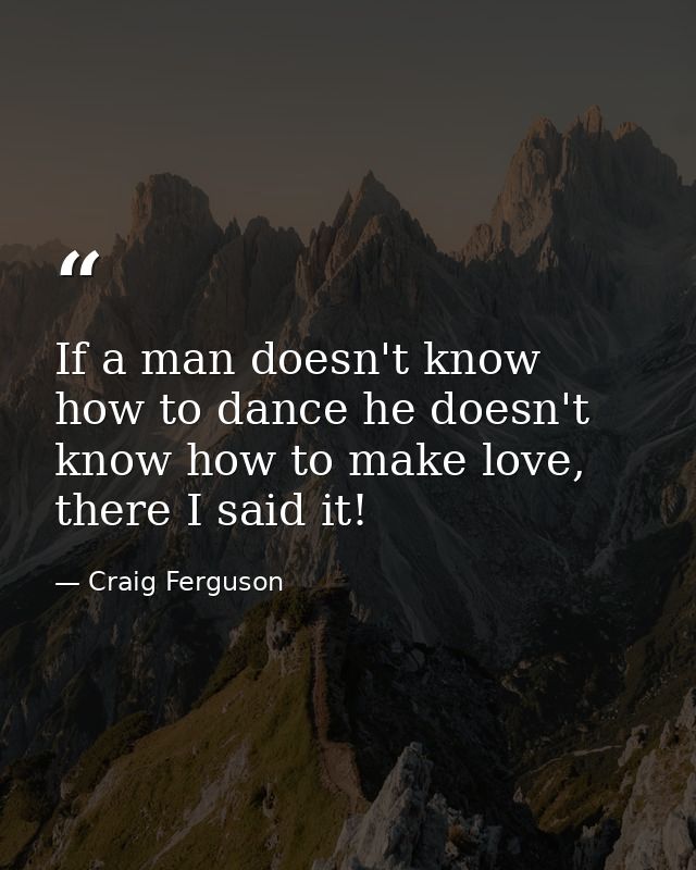 If a man doesn't know how to dance he doesn't know how to make love, there I said it! — Craig Ferguson