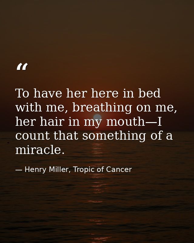 To have her here in bed with me, breathing on me, her hair in my mouth—I count that something of a miracle. — Henry Miller, Tropic of Cancer