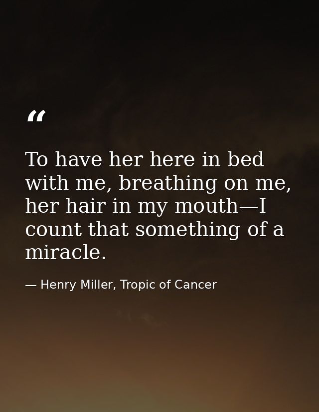 To have her here in bed with me, breathing on me, her hair in my mouth—I count that something of a miracle. — Henry Miller, Tropic of Cancer