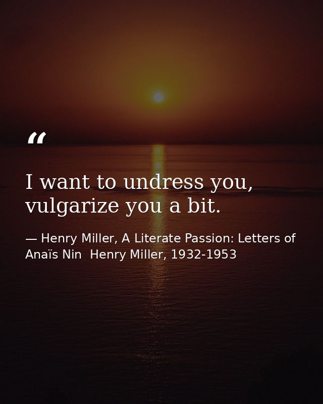 I want to undress you, vulgarize you a bit. — Henry Miller, A Literate Passion: Letters of Anaïs Nin  Henry Miller, 1932-1953