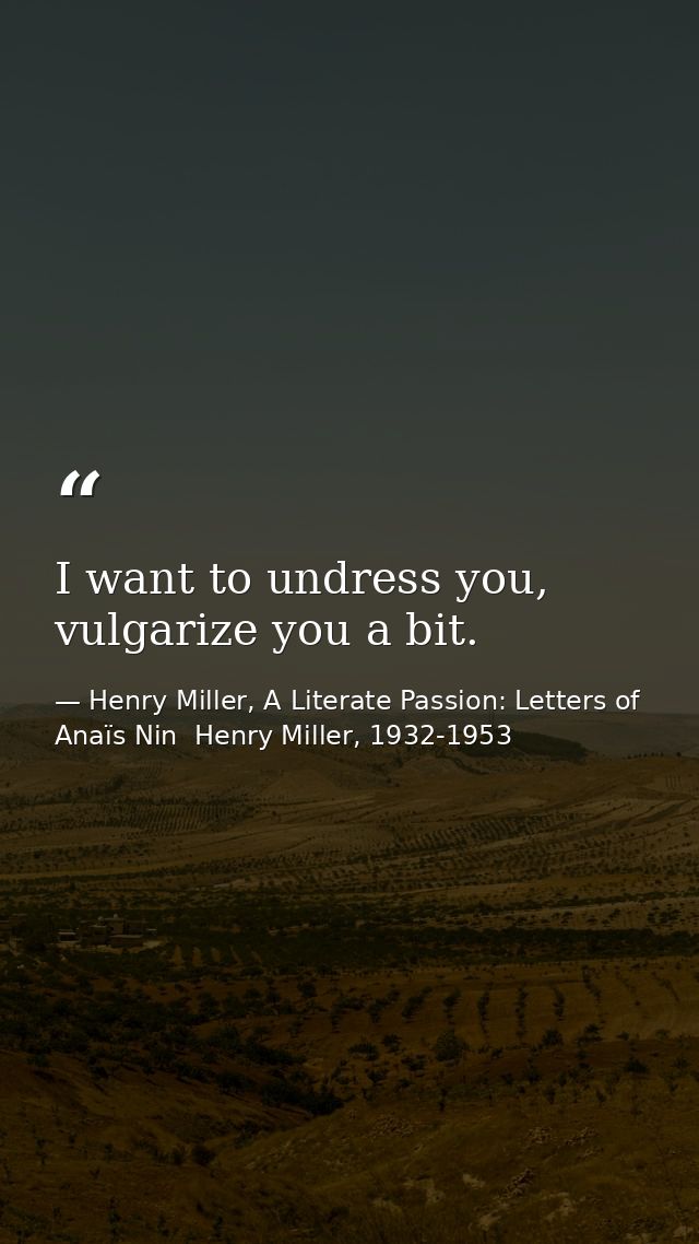 I want to undress you, vulgarize you a bit. — Henry Miller, A Literate Passion: Letters of Anaïs Nin  Henry Miller, 1932-1953