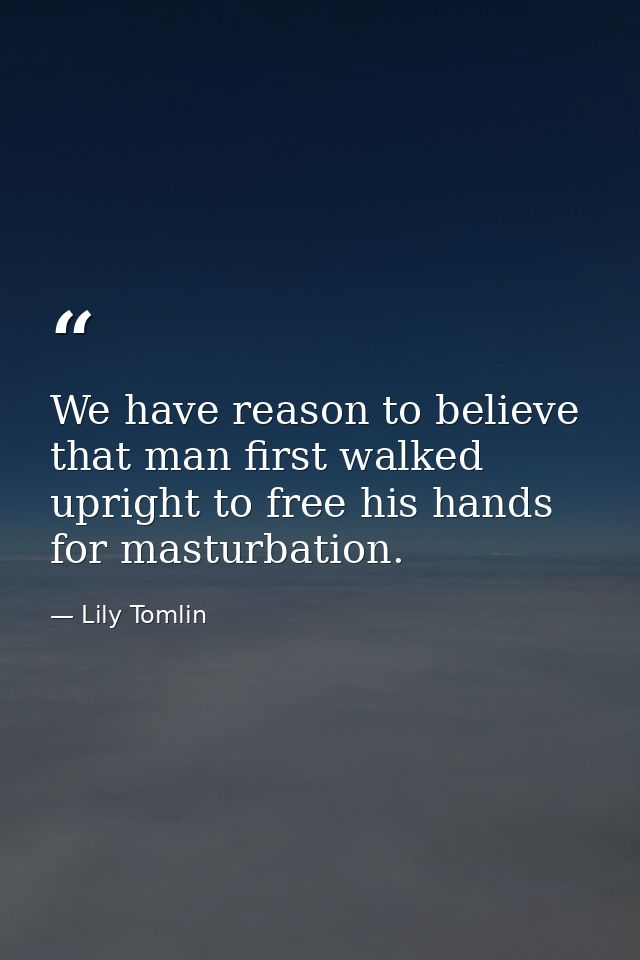 We have reason to believe that man first walked upright to free his hands for masturbation. — Lily Tomlin