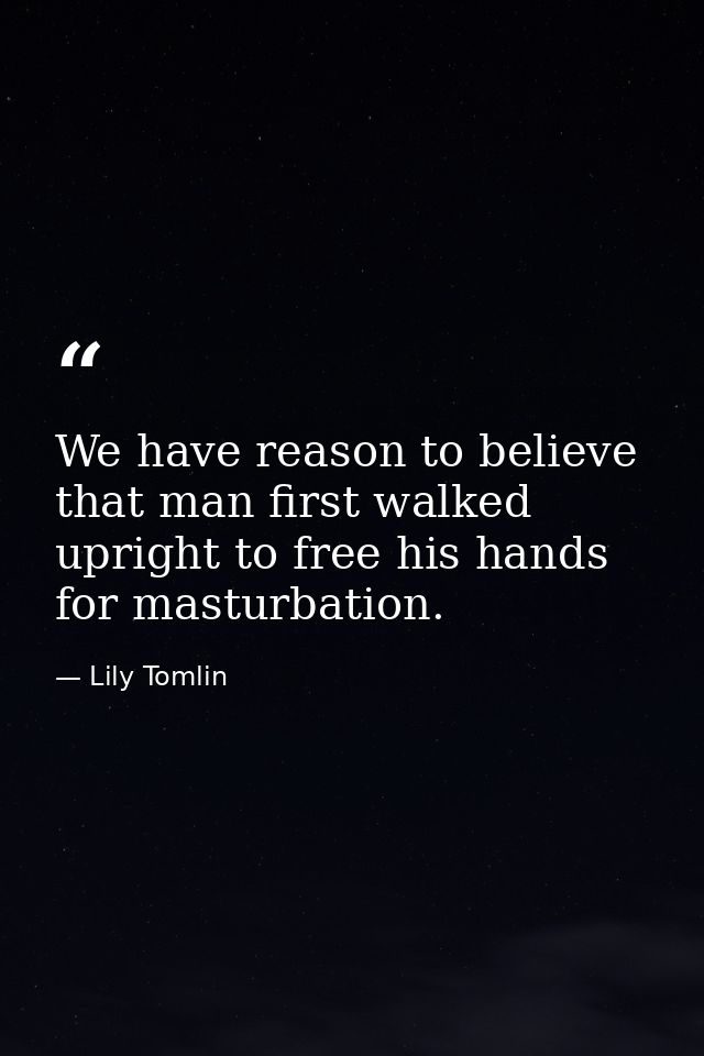 We have reason to believe that man first walked upright to free his hands for masturbation. — Lily Tomlin