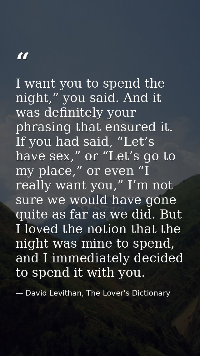 I want you to spend the night,” you said. And it was definitely your phrasing that ensured it. If you had said, “Let’s h — David Levithan, The Lover's Dictionary