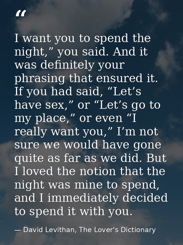 I want you to spend the night,” you said. And it was definitely your phrasing that ensured it. If you had said, “Let’s h — David Levithan, The Lover's Dictionary