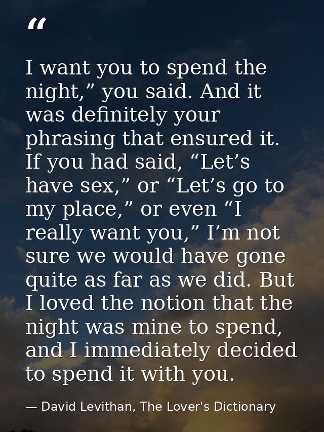I want you to spend the night,” you said. And it was definitely your phrasing that ensured it. If you had said, “Let’s h — David Levithan, The Lover's Dictionary