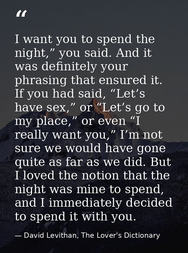 I want you to spend the night,” you said. And it was definitely your phrasing that ensured it. If you had said, “Let’s h — David Levithan, The Lover's Dictionary