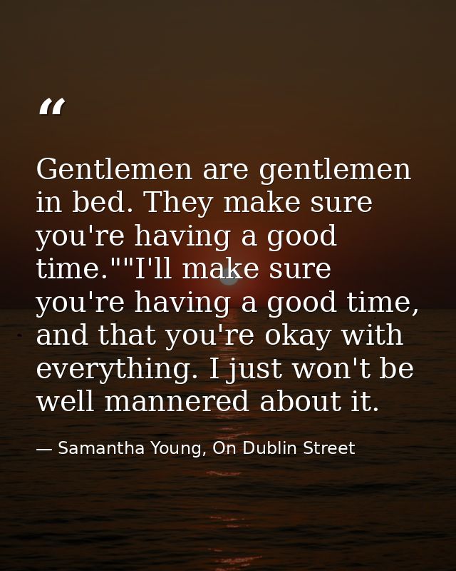 Gentlemen are gentlemen in bed. They make sure you're having a good time.""I'll make sure you're having a good time, and — Samantha Young, On Dublin Street