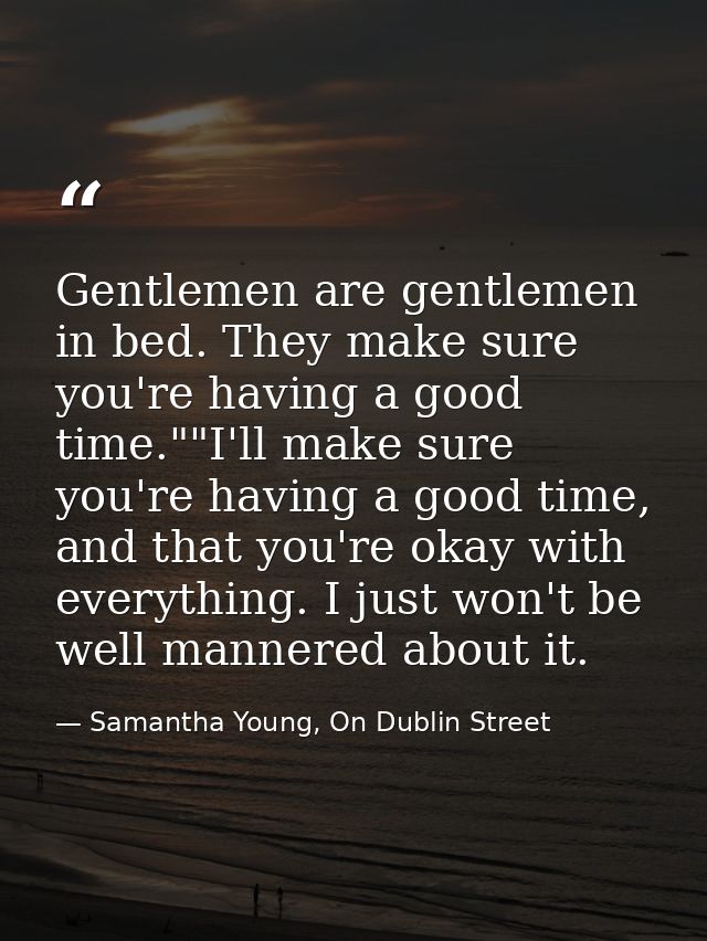 Gentlemen are gentlemen in bed. They make sure you're having a good time.""I'll make sure you're having a good time, and — Samantha Young, On Dublin Street