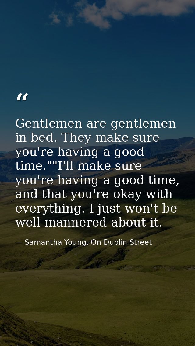 Gentlemen are gentlemen in bed. They make sure you're having a good time.""I'll make sure you're having a good time, and — Samantha Young, On Dublin Street