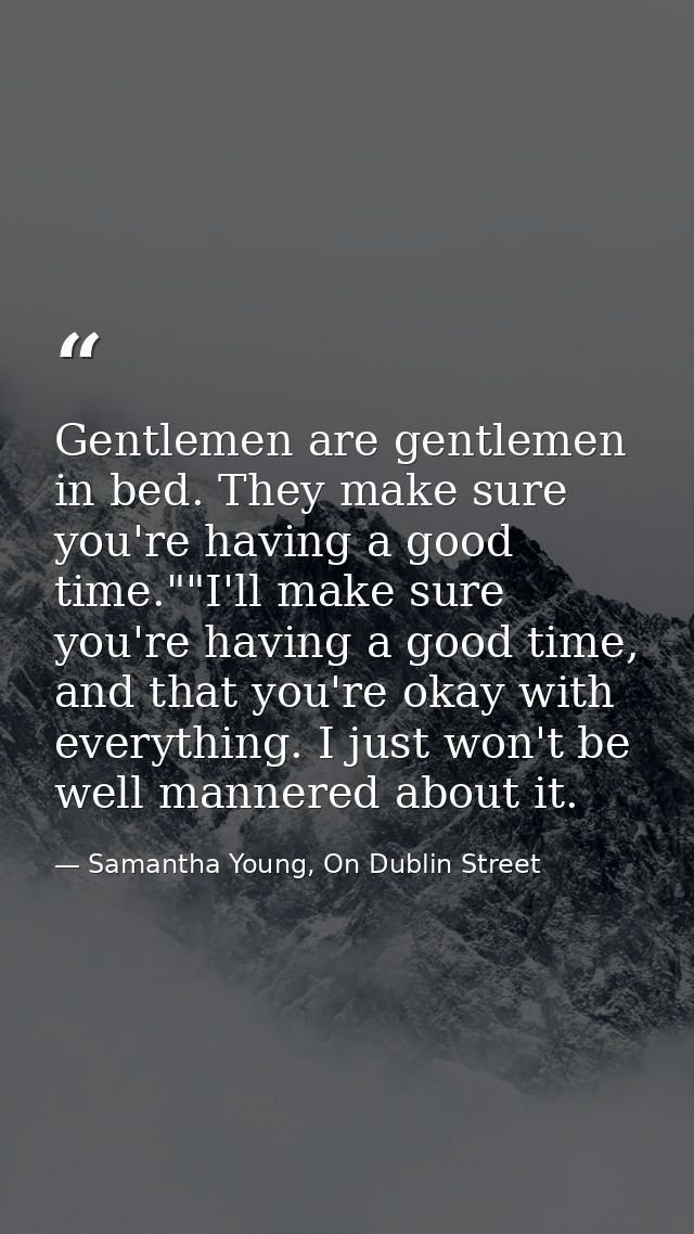 Gentlemen are gentlemen in bed. They make sure you're having a good time.""I'll make sure you're having a good time, and — Samantha Young, On Dublin Street